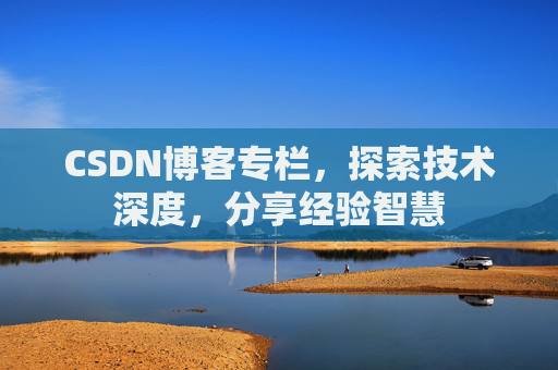 CSDN博客专栏，探索技术深度，分享经验智慧